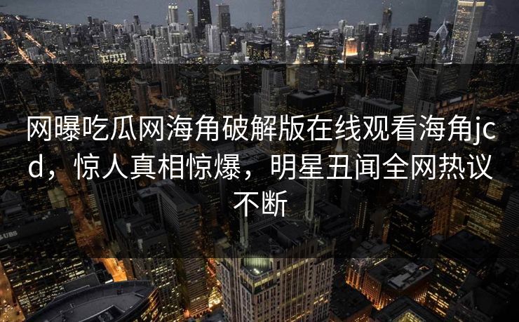 网曝吃瓜网海角破解版在线观看海角jcd，惊人真相惊爆，明星丑闻全网热议不断