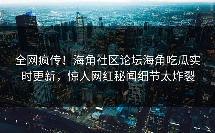 全网疯传！海角社区论坛海角吃瓜实时更新，惊人网红秘闻细节太炸裂