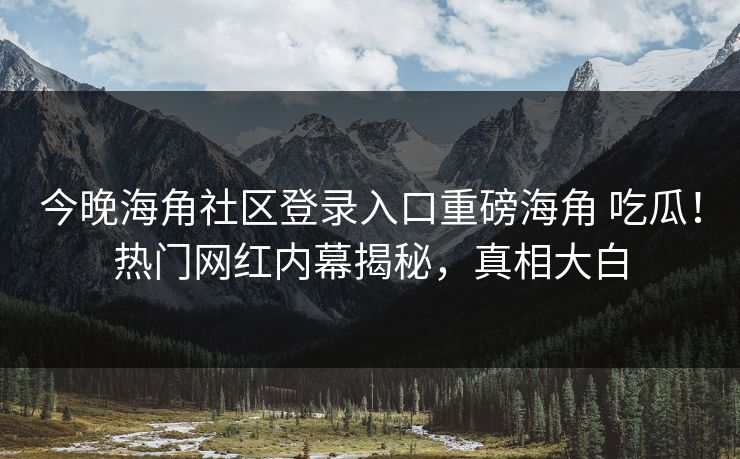 今晚海角社区登录入口重磅海角 吃瓜！热门网红内幕揭秘，真相大白