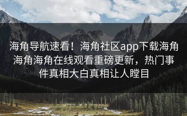 海角导航速看！海角社区app下载海角海角海角在线观看重磅更新，热门事件真相大白真相让人瞠目