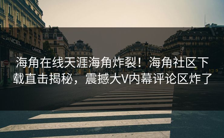 海角在线天涯海角炸裂！海角社区下载直击揭秘，震撼大V内幕评论区炸了