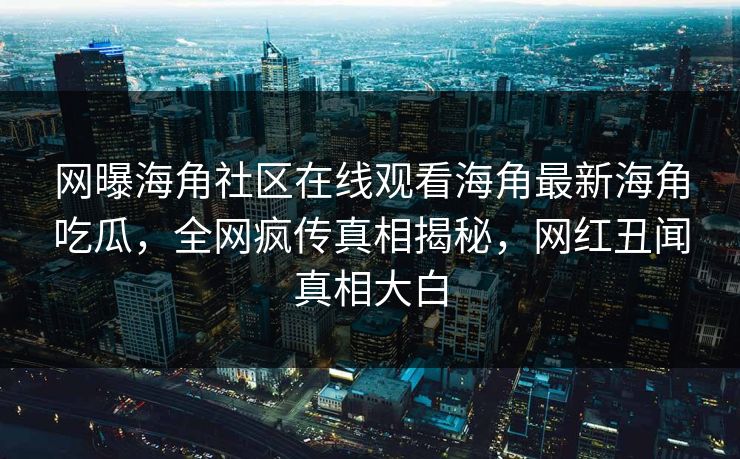 网曝海角社区在线观看海角最新海角吃瓜，全网疯传真相揭秘，网红丑闻真相大白