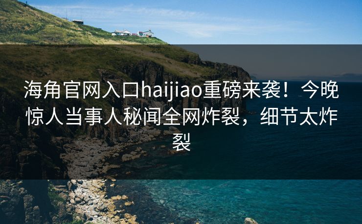 海角官网入口haijiao重磅来袭！今晚惊人当事人秘闻全网炸裂，细节太炸裂