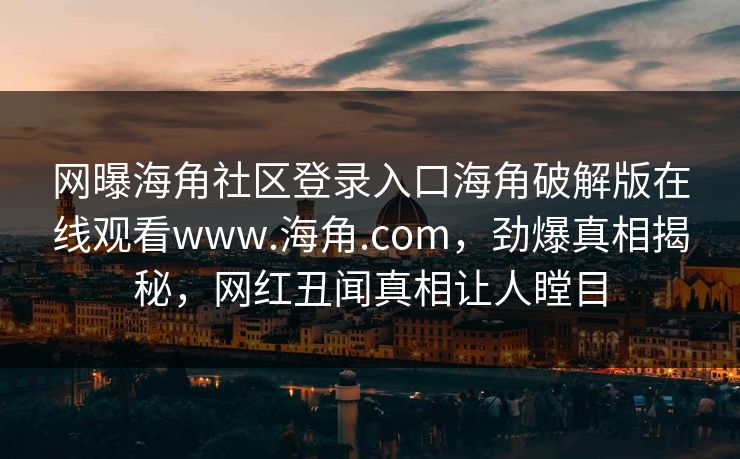 网曝海角社区登录入口海角破解版在线观看www.海角.com，劲爆真相揭秘，网红丑闻真相让人瞠目