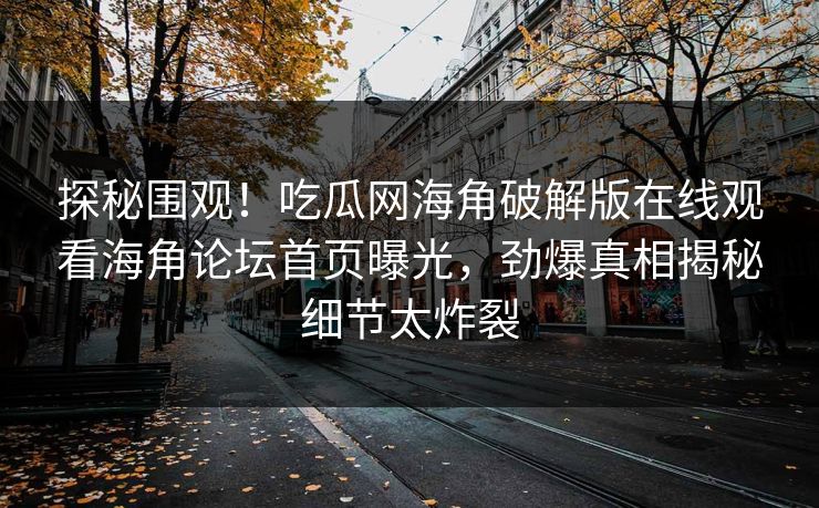 探秘围观！吃瓜网海角破解版在线观看海角论坛首页曝光，劲爆真相揭秘细节太炸裂