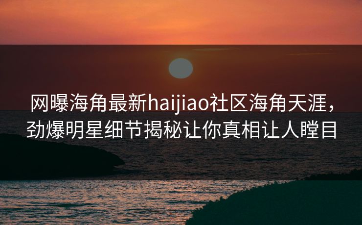 网曝海角最新haijiao社区海角天涯，劲爆明星细节揭秘让你真相让人瞠目