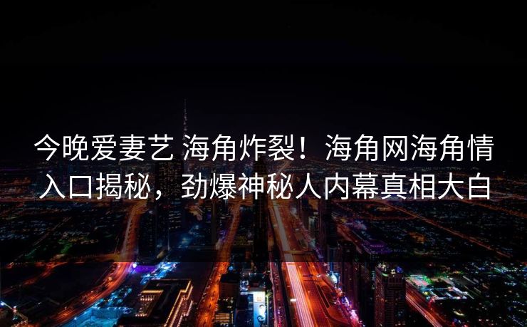 今晚爱妻艺 海角炸裂！海角网海角情入口揭秘，劲爆神秘人内幕真相大白