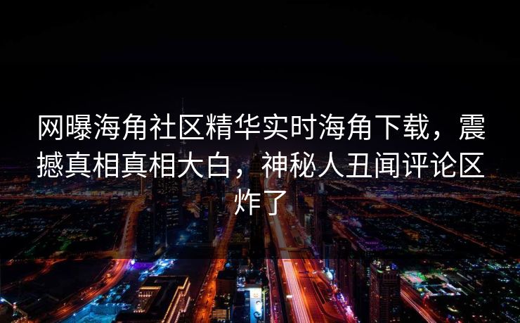 网曝海角社区精华实时海角下载，震撼真相真相大白，神秘人丑闻评论区炸了