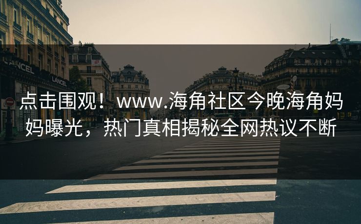 点击围观！www.海角社区今晚海角妈妈曝光，热门真相揭秘全网热议不断