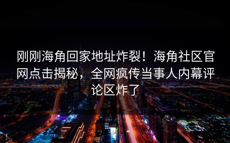 刚刚海角回家地址炸裂！海角社区官网点击揭秘，全网疯传当事人内幕评论区炸了