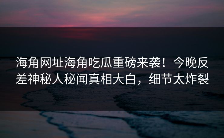 海角网址海角吃瓜重磅来袭！今晚反差神秘人秘闻真相大白，细节太炸裂