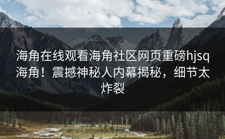 海角在线观看海角社区网页重磅hjsq海角！震撼神秘人内幕揭秘，细节太炸裂