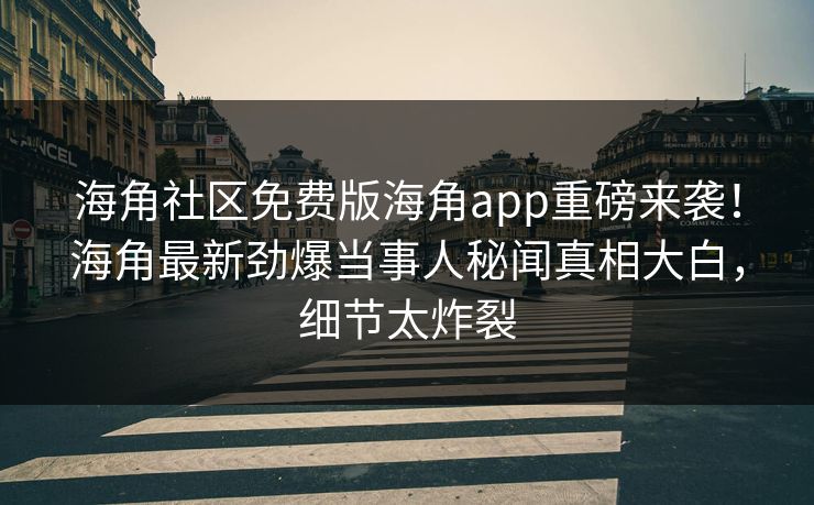 海角社区免费版海角app重磅来袭！海角最新劲爆当事人秘闻真相大白，细节太炸裂