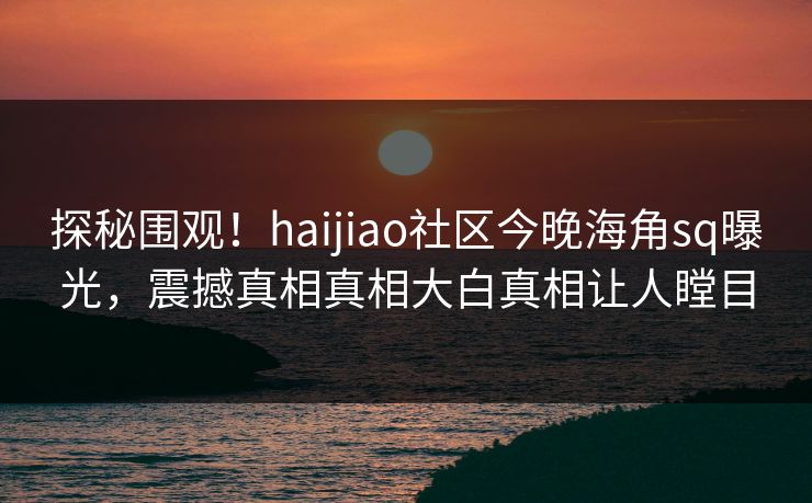 探秘围观！haijiao社区今晚海角sq曝光，震撼真相真相大白真相让人瞠目