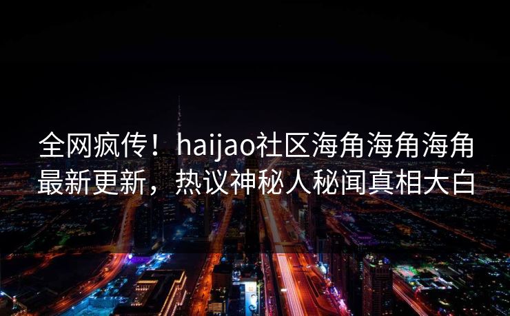 全网疯传！haijao社区海角海角海角最新更新，热议神秘人秘闻真相大白