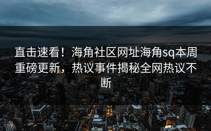 直击速看！海角社区网址海角sq本周重磅更新，热议事件揭秘全网热议不断