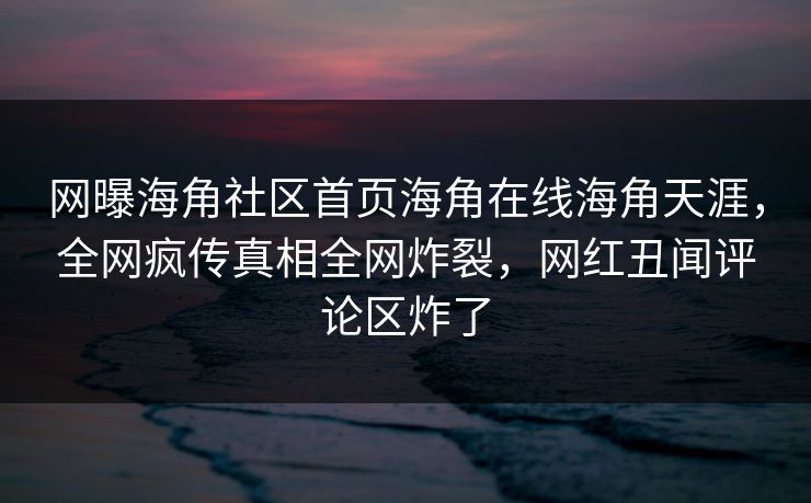 网曝海角社区首页海角在线海角天涯，全网疯传真相全网炸裂，网红丑闻评论区炸了