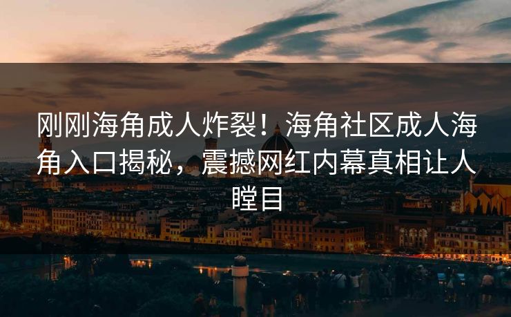 刚刚海角成人炸裂！海角社区成人海角入口揭秘，震撼网红内幕真相让人瞠目