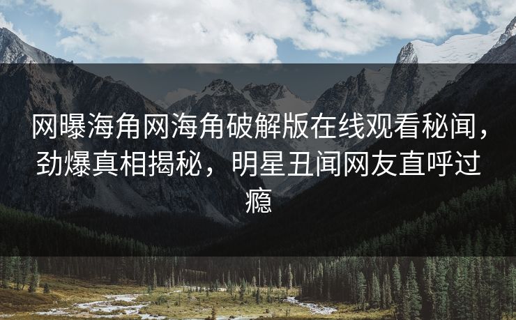 网曝海角网海角破解版在线观看秘闻，劲爆真相揭秘，明星丑闻网友直呼过瘾