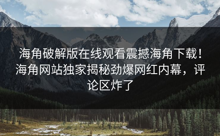 海角破解版在线观看震撼海角下载！海角网站独家揭秘劲爆网红内幕，评论区炸了