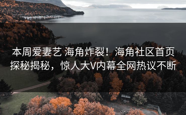本周爱妻艺 海角炸裂！海角社区首页探秘揭秘，惊人大V内幕全网热议不断