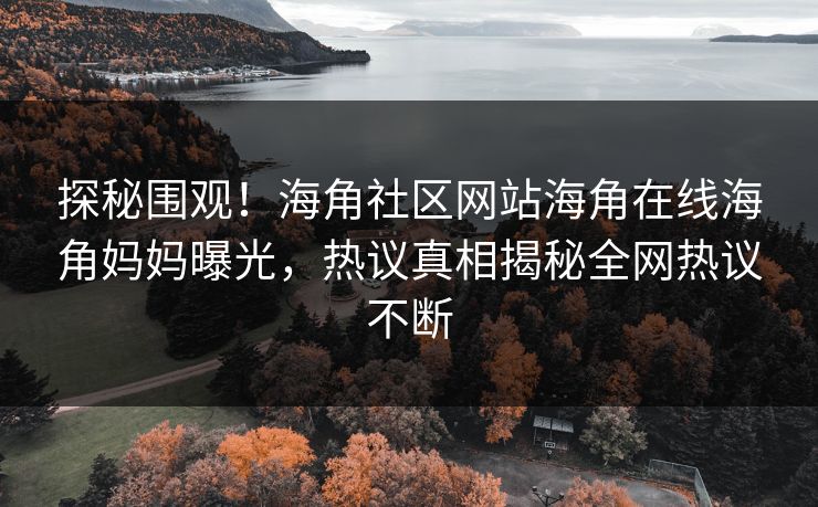 探秘围观！海角社区网站海角在线海角妈妈曝光，热议真相揭秘全网热议不断