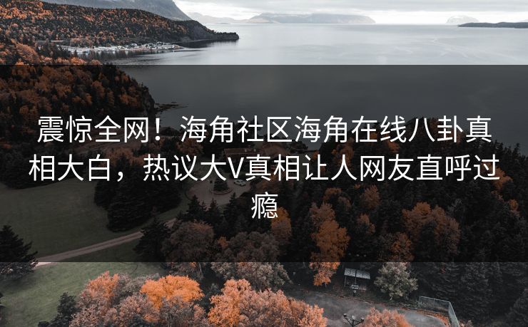 震惊全网！海角社区海角在线八卦真相大白，热议大V真相让人网友直呼过瘾