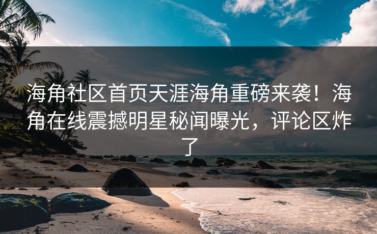 海角社区首页天涯海角重磅来袭！海角在线震撼明星秘闻曝光，评论区炸了