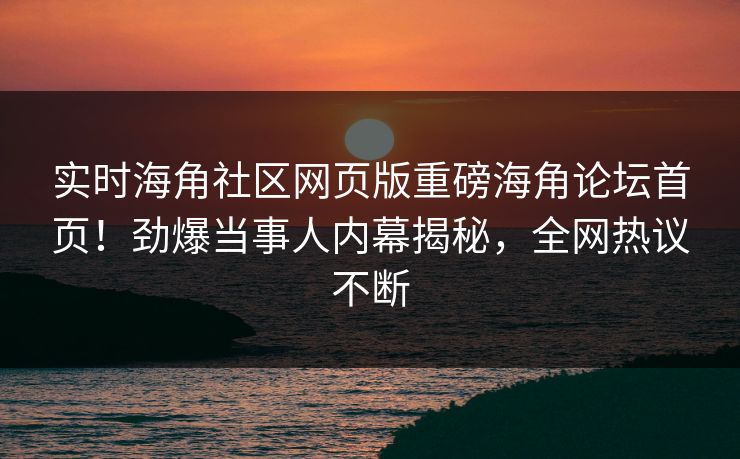 实时海角社区网页版重磅海角论坛首页！劲爆当事人内幕揭秘，全网热议不断