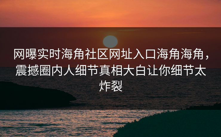 网曝实时海角社区网址入口海角海角，震撼圈内人细节真相大白让你细节太炸裂