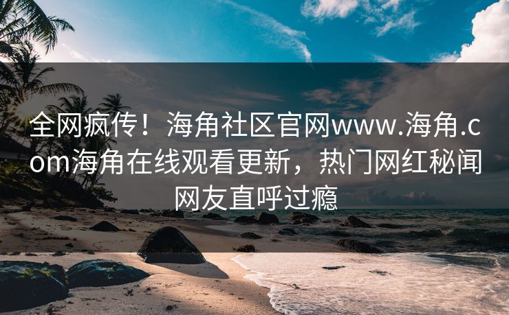 全网疯传！海角社区官网www.海角.com海角在线观看更新，热门网红秘闻网友直呼过瘾