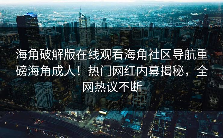 海角破解版在线观看海角社区导航重磅海角成人！热门网红内幕揭秘，全网热议不断