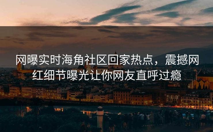 网曝实时海角社区回家热点，震撼网红细节曝光让你网友直呼过瘾