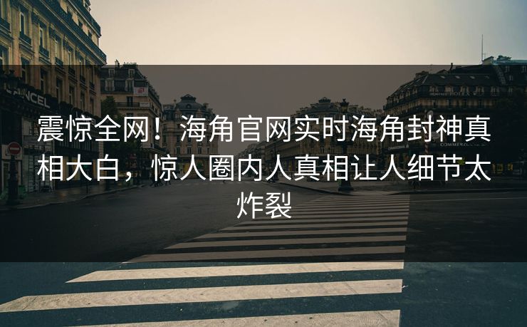 震惊全网！海角官网实时海角封神真相大白，惊人圈内人真相让人细节太炸裂