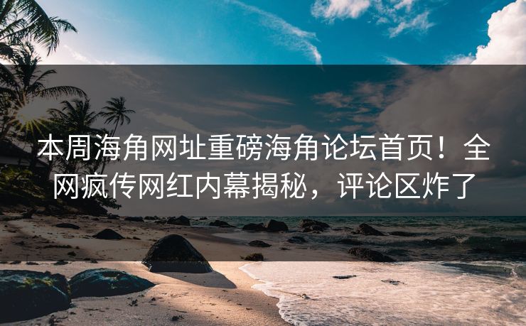 本周海角网址重磅海角论坛首页！全网疯传网红内幕揭秘，评论区炸了