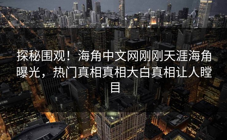 探秘围观！海角中文网刚刚天涯海角曝光，热门真相真相大白真相让人瞠目