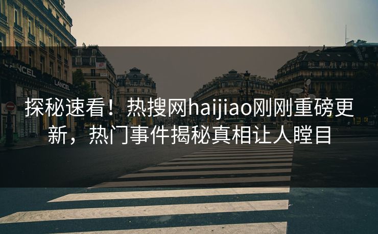 探秘速看！热搜网haijiao刚刚重磅更新，热门事件揭秘真相让人瞠目