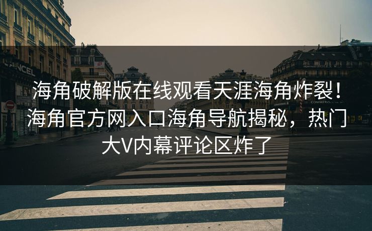 海角破解版在线观看天涯海角炸裂！海角官方网入口海角导航揭秘，热门大V内幕评论区炸了
