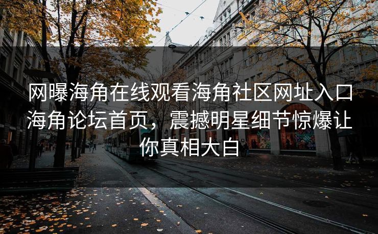 网曝海角在线观看海角社区网址入口海角论坛首页，震撼明星细节惊爆让你真相大白