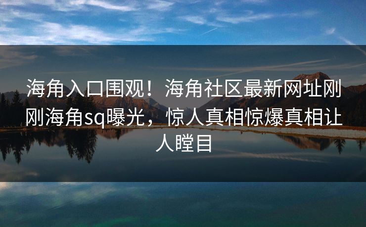 海角入口围观！海角社区最新网址刚刚海角sq曝光，惊人真相惊爆真相让人瞠目