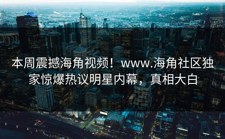 本周震撼海角视频！www.海角社区独家惊爆热议明星内幕，真相大白