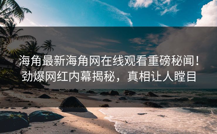 海角最新海角网在线观看重磅秘闻！劲爆网红内幕揭秘，真相让人瞠目