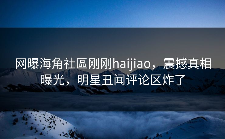 网曝海角社區刚刚haijiao，震撼真相曝光，明星丑闻评论区炸了