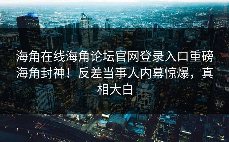 海角在线海角论坛官网登录入口重磅海角封神！反差当事人内幕惊爆，真相大白