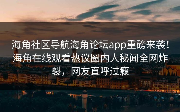 海角社区导航海角论坛app重磅来袭！海角在线观看热议圈内人秘闻全网炸裂，网友直呼过瘾
