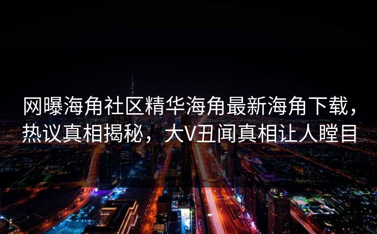 网曝海角社区精华海角最新海角下载，热议真相揭秘，大V丑闻真相让人瞠目