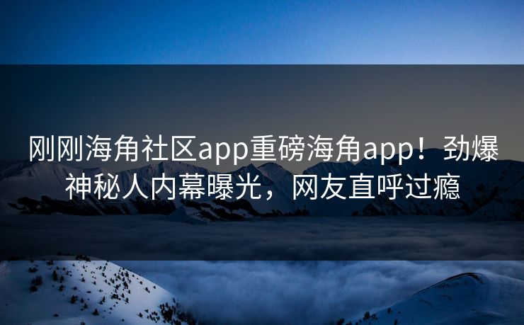 刚刚海角社区app重磅海角app！劲爆神秘人内幕曝光，网友直呼过瘾