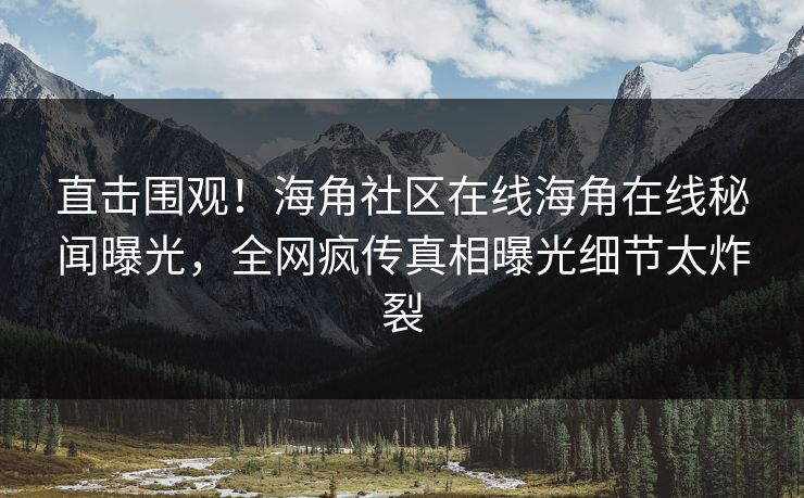 直击围观！海角社区在线海角在线秘闻曝光，全网疯传真相曝光细节太炸裂
