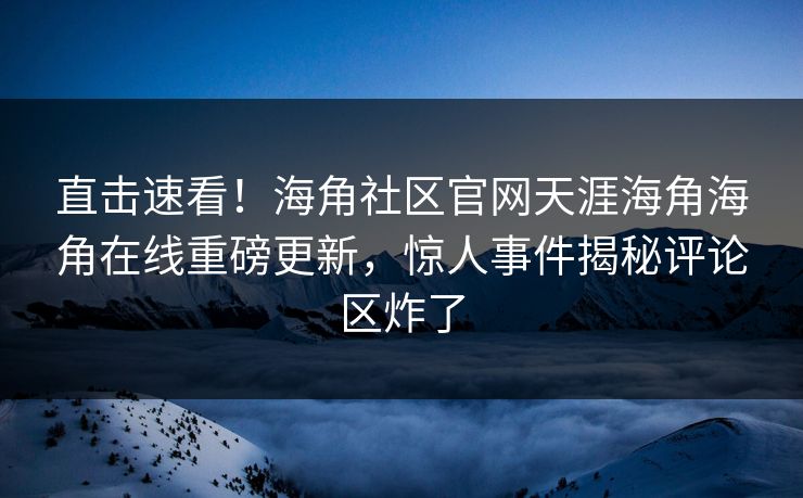 直击速看！海角社区官网天涯海角海角在线重磅更新，惊人事件揭秘评论区炸了