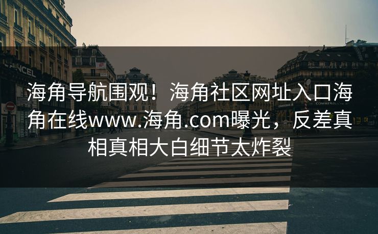 海角导航围观！海角社区网址入口海角在线www.海角.com曝光，反差真相真相大白细节太炸裂